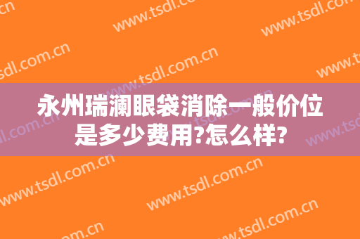 永州瑞澜眼袋消除一般价位是多少费用?怎么样?