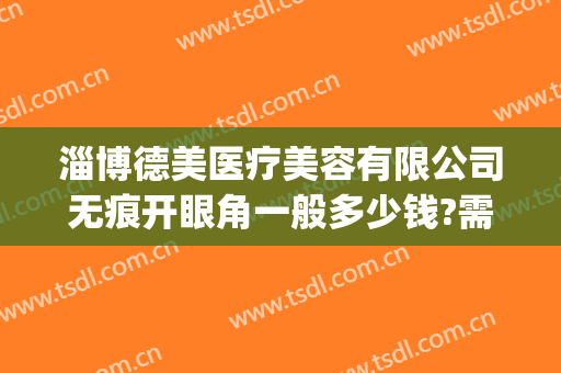 淄博德美医疗美容有限公司无痕开眼角一般多少钱?需要多久恢复?(淄博德美整形)