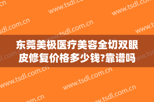 东莞美极医疗美容全切双眼皮修复价格多少钱?靠谱吗?(美极医疗美容整形医院)