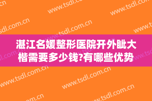 湛江名媛整形医院开外眦大楷需要多少钱?有哪些优势?(湛江名媛整形是三甲医院吗)