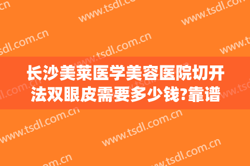 长沙美莱医学美容医院切开法双眼皮需要多少钱?靠谱吗?(切开双眼皮手术费用)
