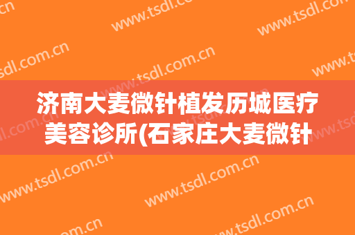济南大麦微针植发历城医疗美容诊所(石家庄大麦微针植发)