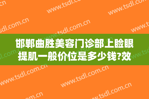 邯郸曲胜美容门诊部上睑眼提肌一般价位是多少钱?效果怎么样?(邯郸曲胜整形医院招聘)