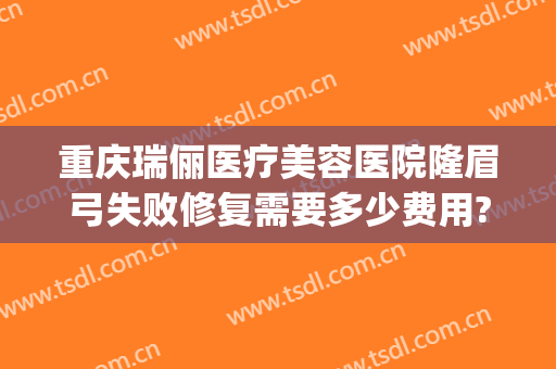 重庆瑞俪医疗美容医院隆眉弓失败修复需要多少费用?怎么样?(重庆新瑞俪医疗美容)