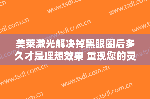 美莱激光解决掉黑眼圈后多久才是理想效果 重现您的灵气
