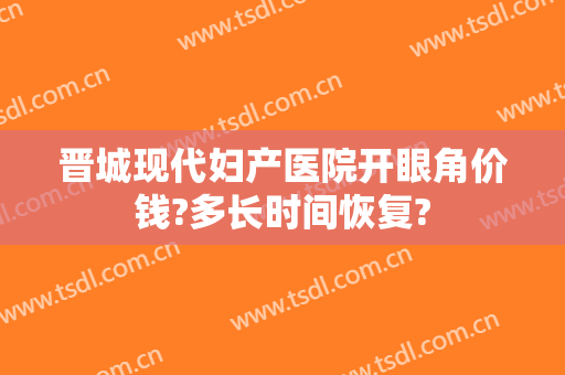 晋城现代妇产医院开眼角价钱?多长时间恢复?