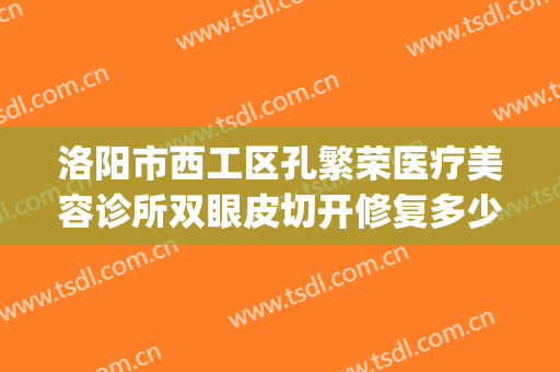 洛阳市西工区孔繁荣医疗美容诊所双眼皮切开修复多少钱?怎么样?(洛阳孔繁荣双眼皮医生)