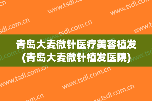 青岛大麦微针医疗美容植发(青岛大麦微针植发医院)