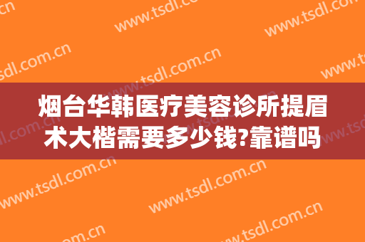 烟台华韩医疗美容诊所提眉术大楷需要多少钱?靠谱吗?(烟台美容整形费用)