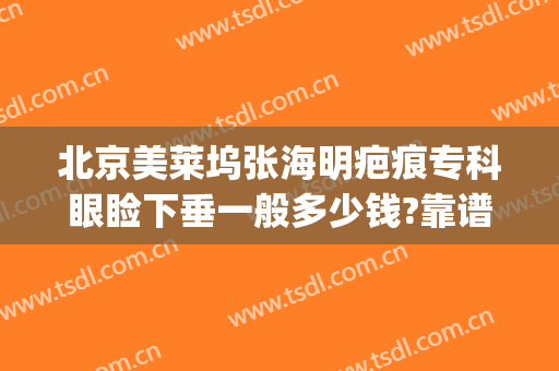 北京美莱坞张海明疤痕专科眼睑下垂一般多少钱?靠谱吗?(下颌角整容多少钱)