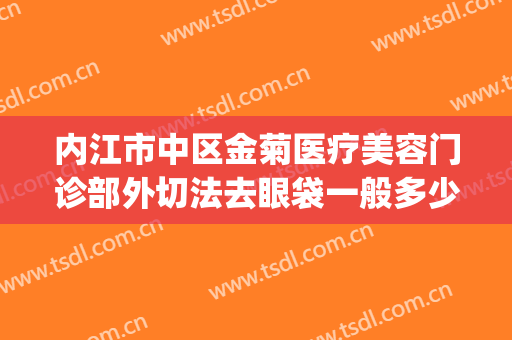 内江市中区金菊医疗美容门诊部外切法去眼袋一般多少费用?可靠吗?(内江金菊整形医院地址电话)