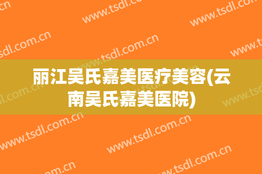 丽江吴氏嘉美医疗美容(云南吴氏嘉美医院)
