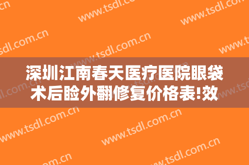 深圳江南春天医疗医院眼袋术后睑外翻修复价格表!效果怎么样?