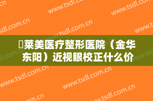 玥莱美医疗整形医院（金华 东阳）近视眼校正什么价格?靠谱吗?