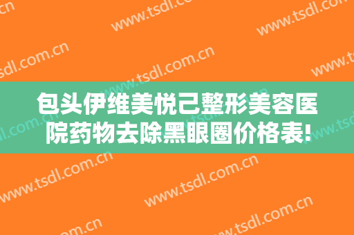 包头伊维美悦己整形美容医院药物去除黑眼圈价格表!靠谱吗?