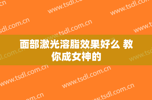 面部激光溶脂效果好么 教你成女神的