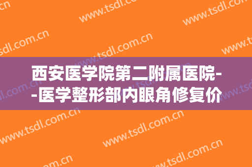 西安医学院第二附属医院--医学整形部内眼角修复价格表!怎么样?(西安双眼皮修复医生)
