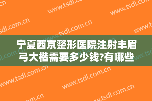 宁夏西京整形医院注射丰眉弓大楷需要多少钱?有哪些优势?