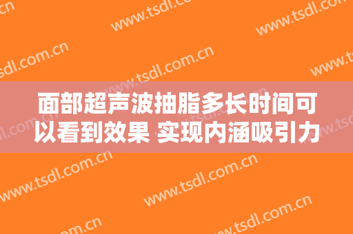 面部超声波抽脂多长时间可以看到效果 实现内涵吸引力魅力