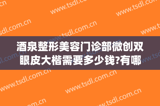 酒泉整形美容门诊部微创双眼皮大楷需要多少钱?有哪些优势?(酒泉做双眼皮哪个医生最好)