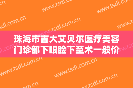 珠海市吉大艾贝尔医疗美容门诊部下眼睑下至术一般价位是多少钱?效果怎么样?