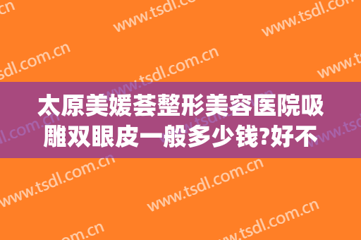 太原美媛荟整形美容医院吸雕双眼皮一般多少钱?好不好?(做吸雕双眼皮多少钱)