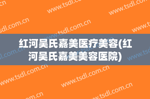 红河吴氏嘉美医疗美容(红河吴氏嘉美美容医院)
