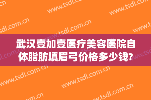 武汉壹加壹医疗美容医院自体脂肪填眉弓价格多少钱?好不好?(自体脂肪填充眉弓多少钱)