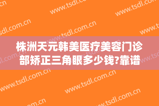 株洲天元韩美医疗美容门诊部矫正三角眼多少钱?靠谱吗?(株洲天元区美容院)
