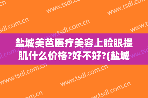 盐城美芭医疗美容上睑眼提肌什么价格?好不好?(盐城美芭医疗美容诊所)