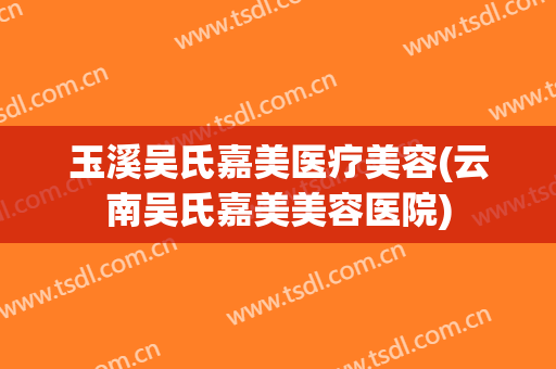 玉溪吴氏嘉美医疗美容(云南吴氏嘉美美容医院)