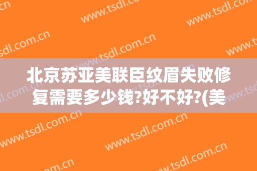 北京苏亚美联臣纹眉失败修复需要多少钱?好不好?(美联臣纹眉怎么样)