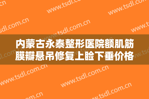内蒙古永泰整形医院额肌筋膜瓣悬吊修复上睑下垂价格多少钱?贵不贵?