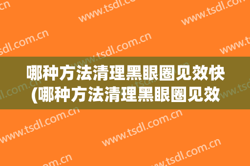 哪种方法清理黑眼圈见效快(哪种方法清理黑眼圈见效快呢)