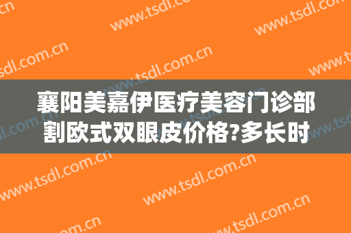 襄阳美嘉伊医疗美容门诊部割欧式双眼皮价格?多长时间恢复?(襄阳哪家双眼皮割的好)