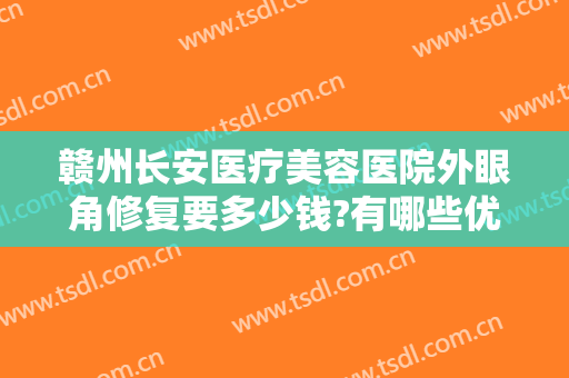 赣州长安医疗美容医院外眼角修复要多少钱?有哪些优势?