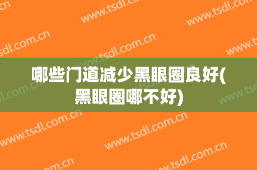 哪些门道减少黑眼圈良好(黑眼圈哪不好)