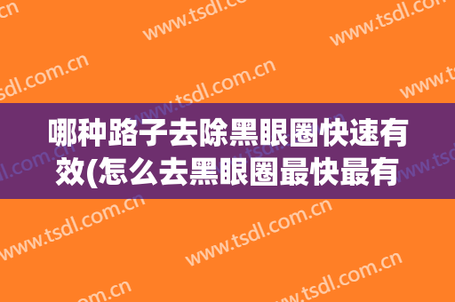 哪种路子去除黑眼圈快速有效(怎么去黑眼圈最快最有效的方法)