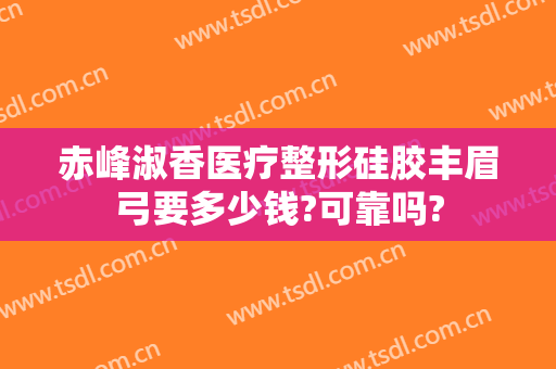赤峰淑香医疗整形硅胶丰眉弓要多少钱?可靠吗?