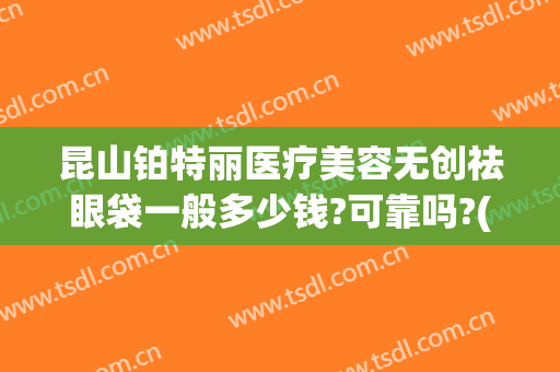 昆山铂特丽医疗美容无创祛眼袋一般多少钱?可靠吗?(昆山铂特丽医疗美容官网)