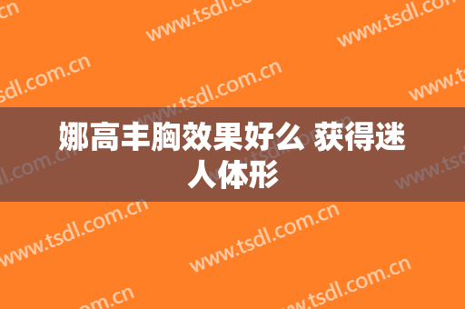 娜高丰胸效果好么 获得迷人体形