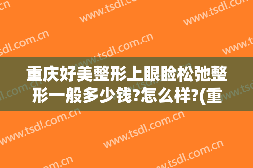 重庆好美整形上眼睑松弛整形一般多少钱?怎么样?(重庆眼部整形医院排名)