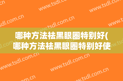 哪种方法祛黑眼圈特别好(哪种方法祛黑眼圈特别好使)