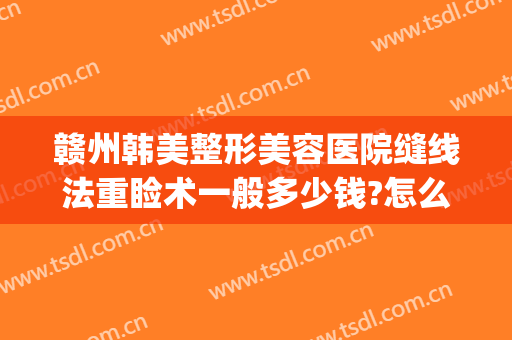 赣州韩美整形美容医院缝线法重睑术一般多少钱?怎么样?(赣州亚韩美容整形医院招聘)