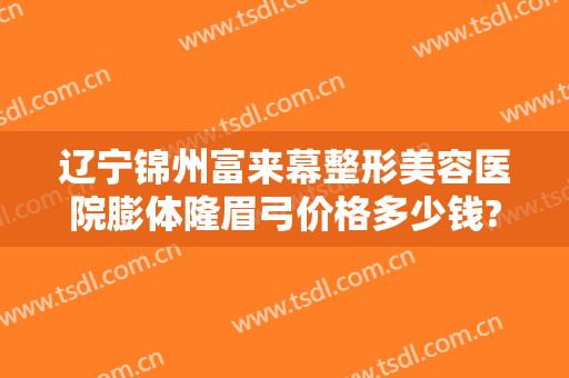 辽宁锦州富来幕整形美容医院膨体隆眉弓价格多少钱?好不好?