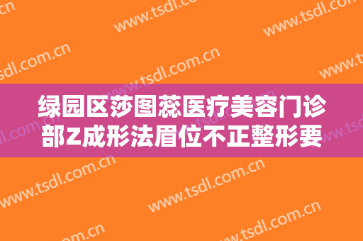 绿园区莎图蕊医疗美容门诊部Z成形法眉位不正整形要多少钱?有哪些优势?
