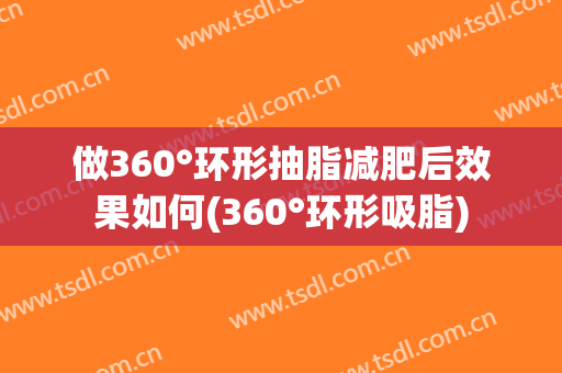 做360°环形抽脂减肥后效果如何(360°环形吸脂)