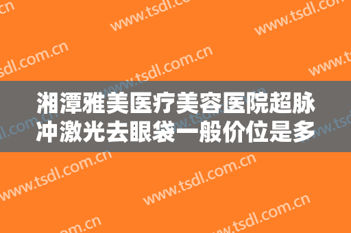 湘潭雅美医疗美容医院超脉冲激光去眼袋一般价位是多少?多长时间恢复?