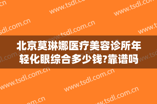 北京莫琳娜医疗美容诊所年轻化眼综合多少钱?靠谱吗?(上海爱莫尔医疗美容怎么样)