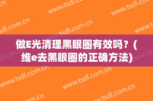 做E光清理黑眼圈有效吗？(维e去黑眼圈的正确方法)